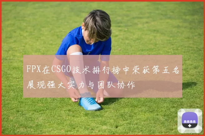 FPX在CSGO技术排行榜中荣获第五名展现强大实力与团队协作