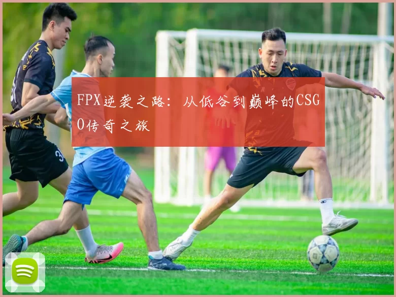 FPX逆袭之路：从低谷到巅峰的CSGO传奇之旅