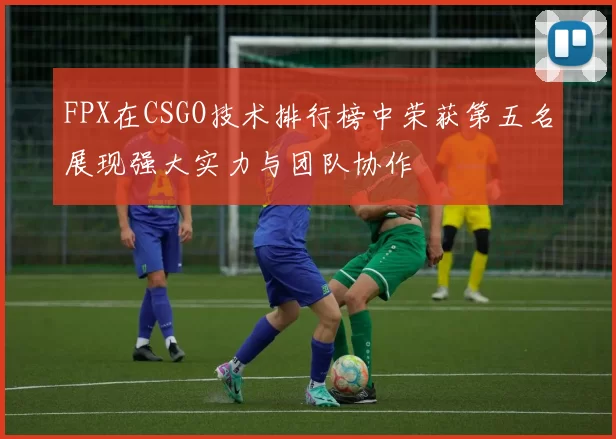 FPX在CSGO技术排行榜中荣获第五名展现强大实力与团队协作