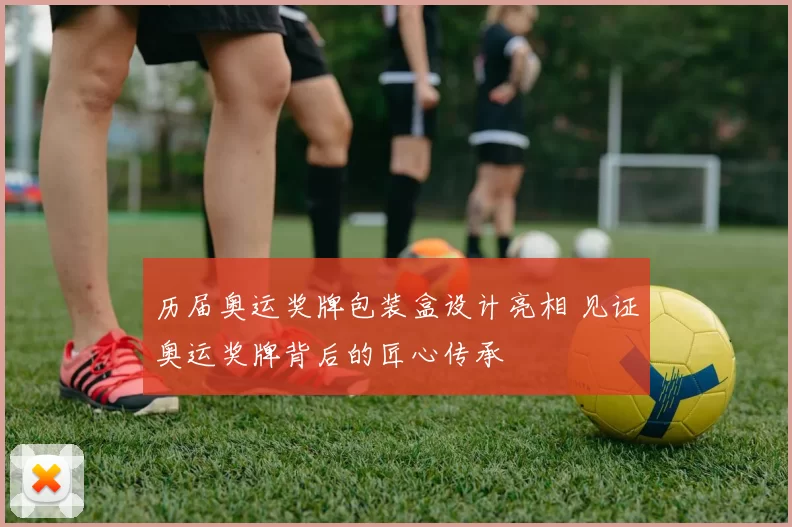 历届奥运奖牌包装盒设计亮相 见证奥运奖牌背后的匠心传承
