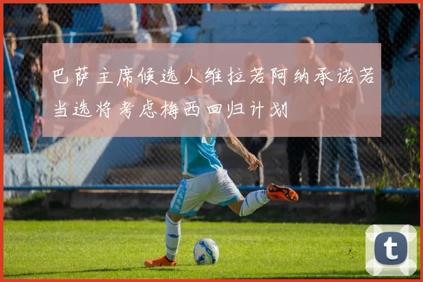 巴萨主席候选人维拉若阿纳承诺若当选将考虑梅西回归计划