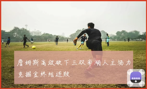 詹姆斯高效砍下三双率湖人主场力克掘金终结连败