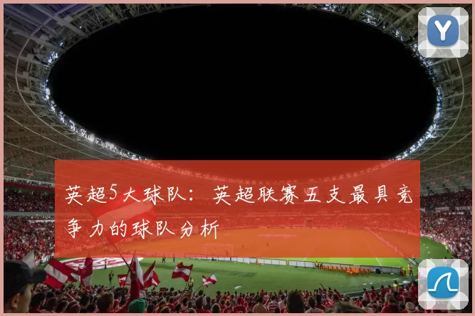 英超5大球队：英超联赛五支最具竞争力的球队分析