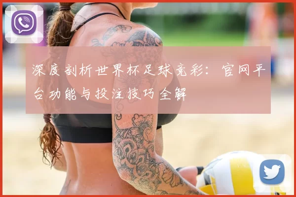 深度剖析世界杯足球竞彩:官网平台功能与投注技巧全解
