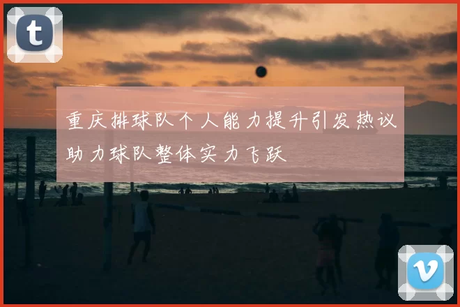重庆排球队个人能力提升引发热议助力球队整体实力飞跃