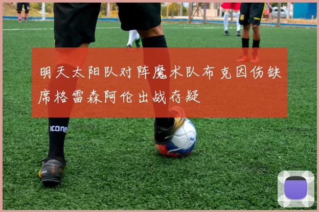明天太阳队对阵魔术队布克因伤缺席格雷森阿伦出战存疑