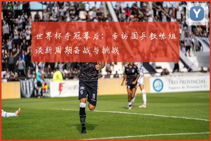 世界杯夺冠幕后：专访国乒教练组谈新周期备战与挑战