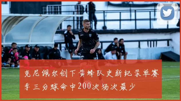 克尼佩尔创下黄蜂队史新纪录单赛季三分球命中200次场次最少