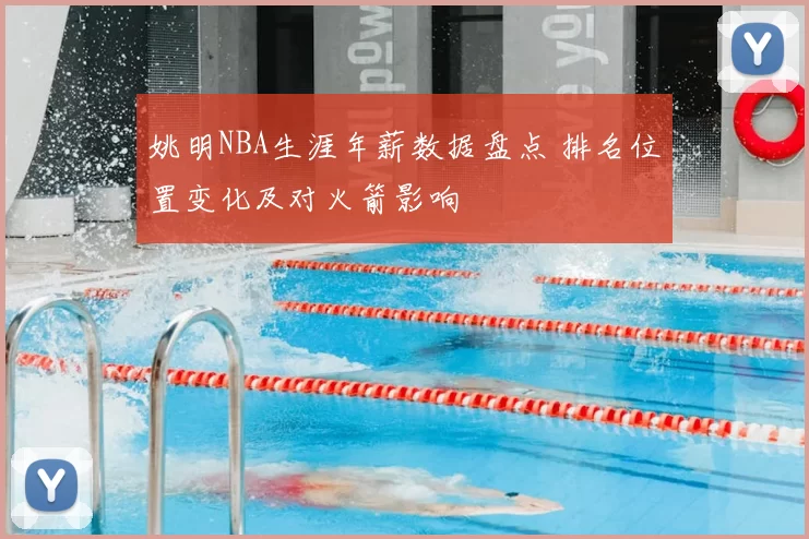 姚明NBA生涯年薪数据盘点 排名位置变化及对火箭影响