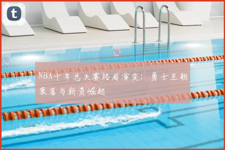 NBA十年总决赛格局演变:勇士王朝衰落与新贵崛起