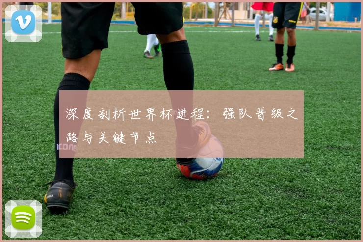 深度剖析世界杯进程:强队晋级之路与关键节点