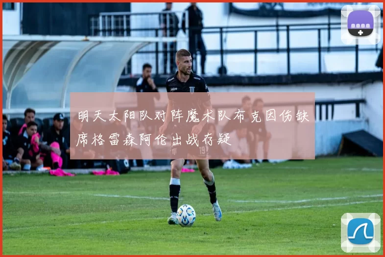 明天太阳队对阵魔术队布克因伤缺席格雷森阿伦出战存疑