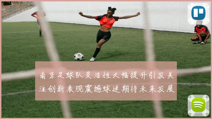 南京足球队灵活性大幅提升引发关注创新表现震撼球迷期待未来发展