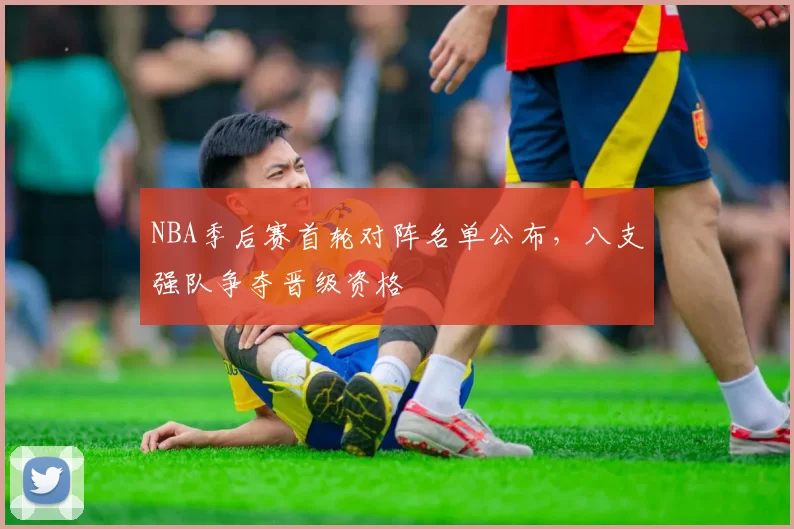 NBA季后赛首轮对阵名单公布，八支强队争夺晋级资格