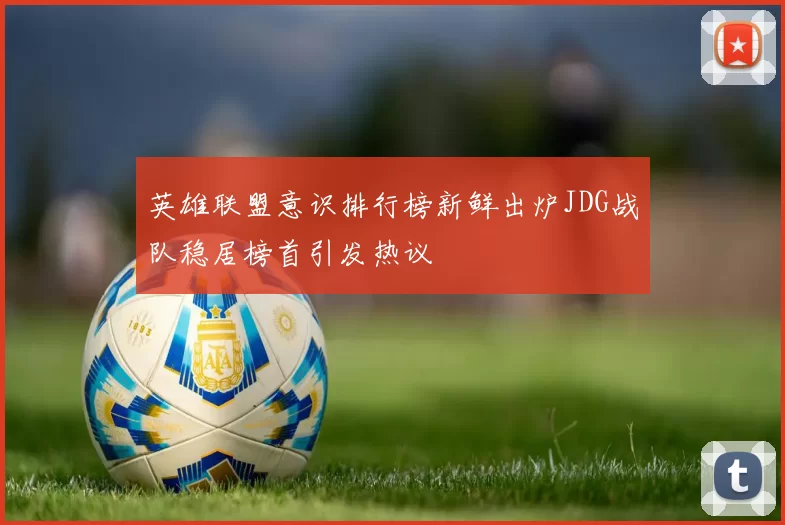 英雄联盟意识排行榜新鲜出炉JDG战队稳居榜首引发热议