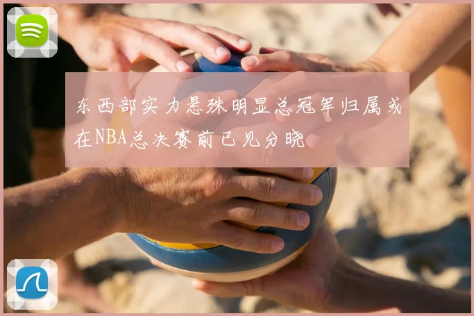 东西部实力悬殊明显总冠军归属或在NBA总决赛前已见分晓