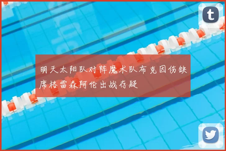 明天太阳队对阵魔术队布克因伤缺席格雷森阿伦出战存疑