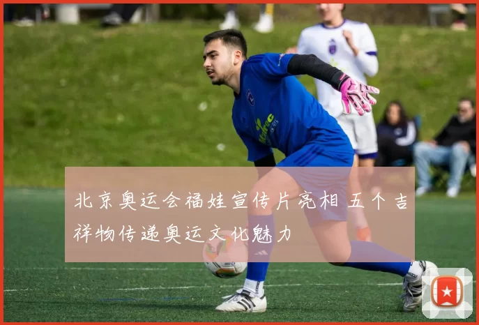 北京奥运会福娃宣传片亮相 五个吉祥物传递奥运文化魅力