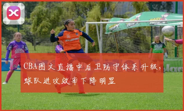 CBA图文直播中后卫防守体系升级，球队进攻效率下降明显