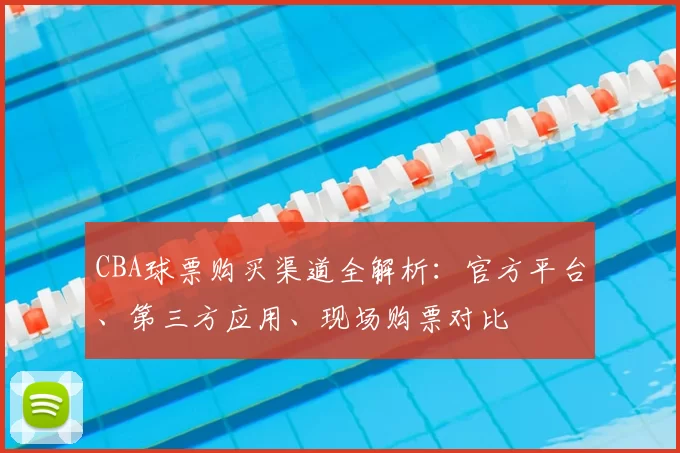 CBA球票购买渠道全解析：官方平台、第三方应用、现场购票对比