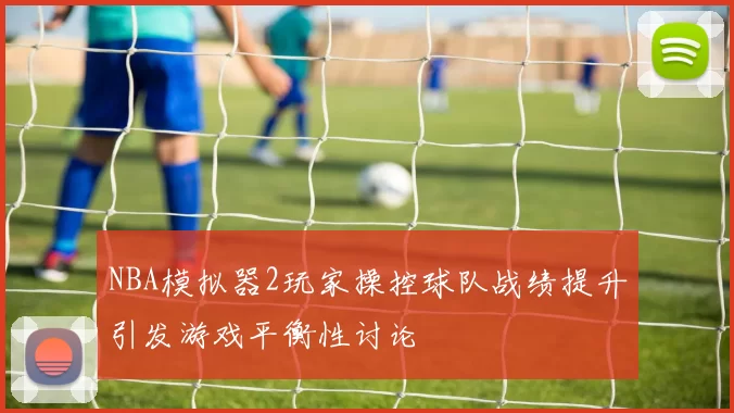NBA模拟器2玩家操控球队战绩提升引发游戏平衡性讨论