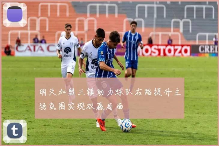 明天加盟三镇助力球队右路提升主场氛围实现双赢局面
