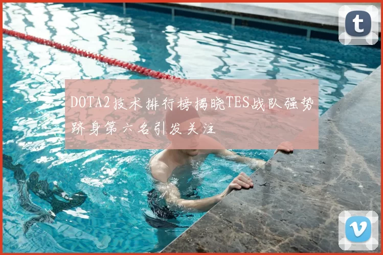DOTA2技术排行榜揭晓TES战队强势跻身第六名引发关注