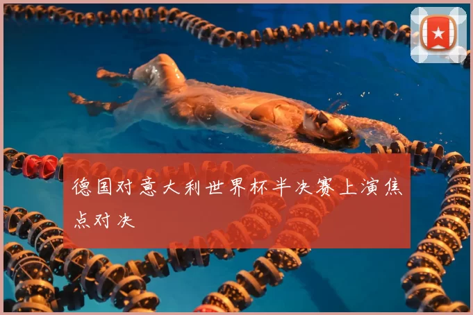 德国对意大利世界杯半决赛上演焦点对决