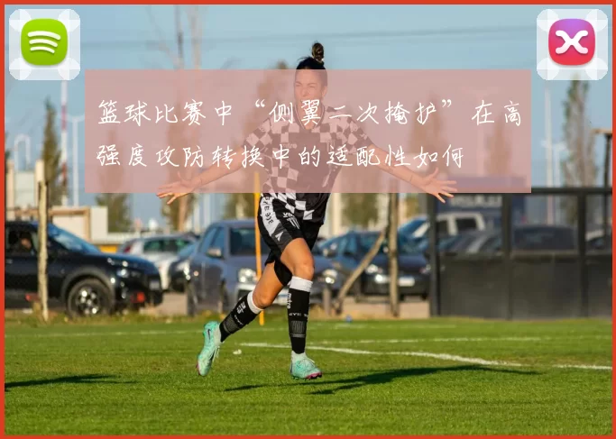 篮球比赛中“侧翼二次掩护”在高强度攻防转换中的适配性如何