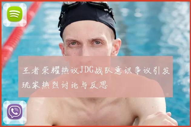 王者荣耀热议JDG战队意识争议引发玩家热烈讨论与反思