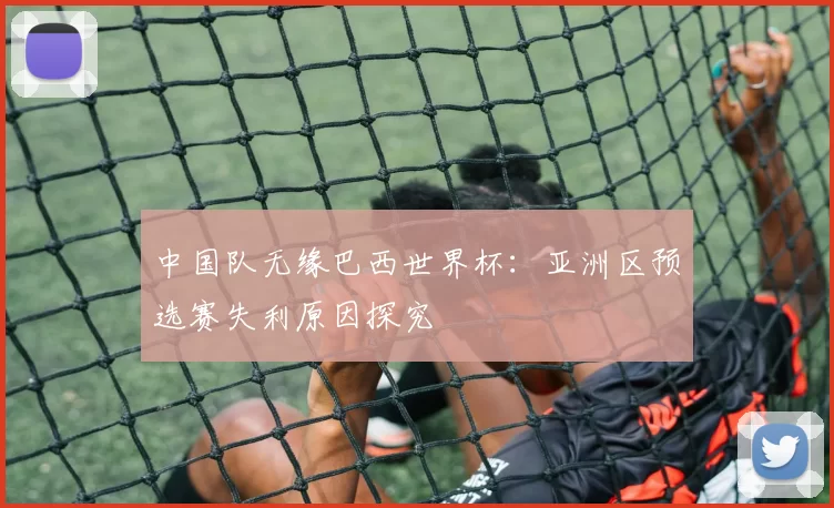 中国队无缘巴西世界杯:亚洲区预选赛失利原因探究