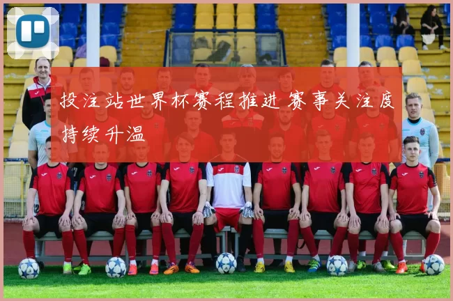 投注站世界杯赛程推进 赛事关注度持续升温