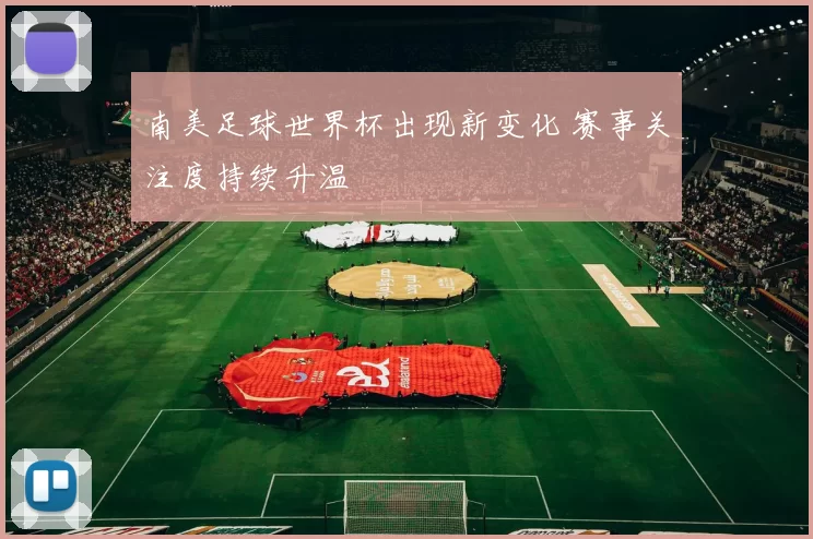 南美足球世界杯出现新变化 赛事关注度持续升温