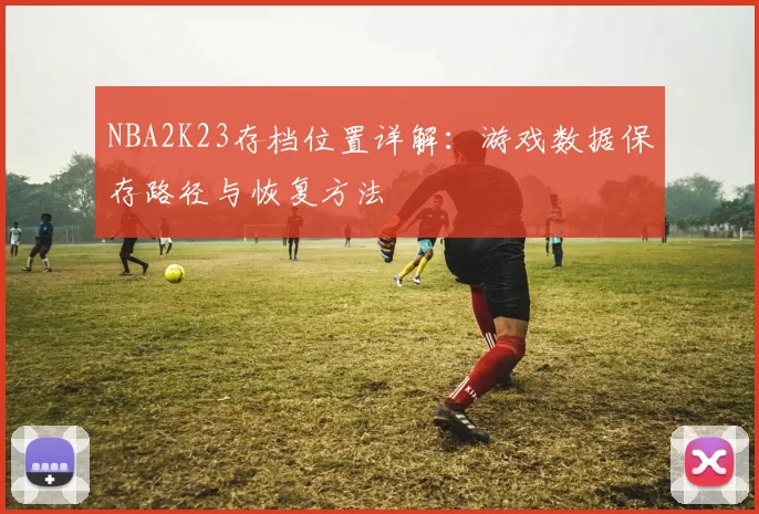 NBA2K23存档位置详解：游戏数据保存路径与恢复方法