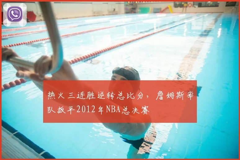 热火三连胜逆转总比分,詹姆斯率队扳平2012年NBA总决赛