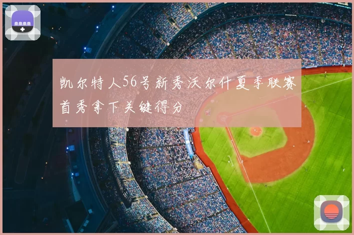 凯尔特人56号新秀沃尔什夏季联赛首秀拿下关键得分