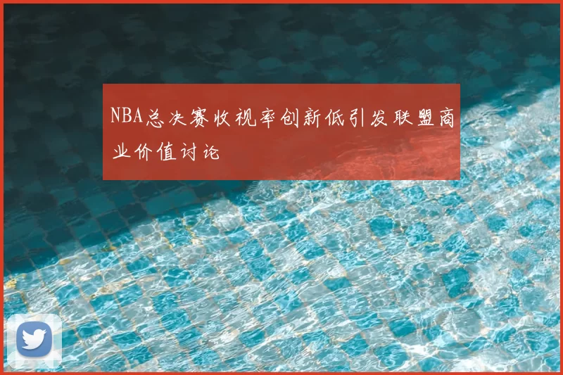 NBA总决赛收视率创新低引发联盟商业价值讨论