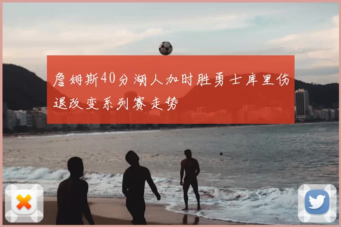 詹姆斯40分湖人加时胜勇士库里伤退改变系列赛走势