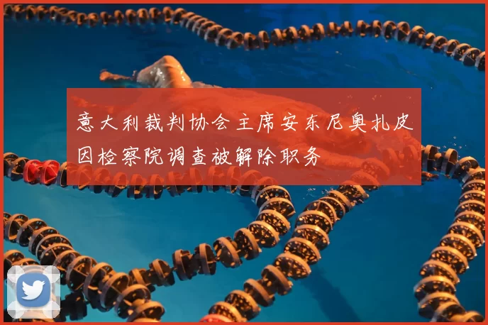 意大利裁判协会主席安东尼奥扎皮因检察院调查被解除职务