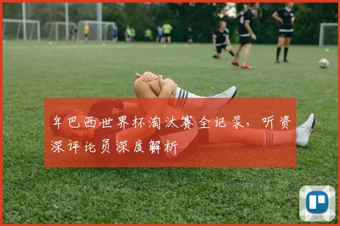 年巴西世界杯淘汰赛全记录，听资深评论员深度解析