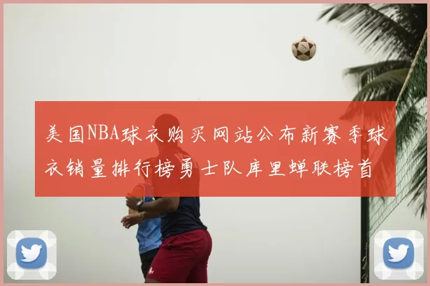 美国NBA球衣购买网站公布新赛季球衣销量排行榜勇士队库里蝉联榜首