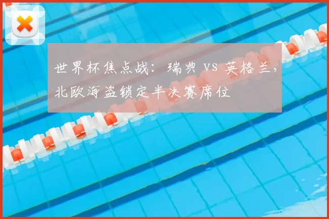 世界杯焦点战：瑞典 vs 英格兰，北欧海盗锁定半决赛席位