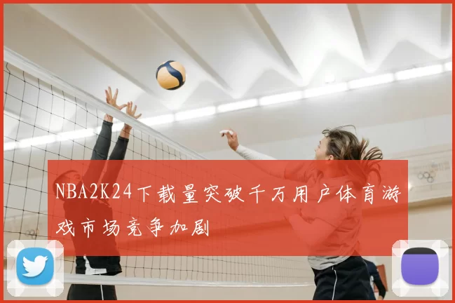 NBA2K24下载量突破千万用户体育游戏市场竞争加剧