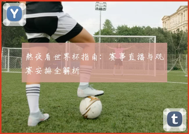 熬夜看世界杯指南：赛事直播与观赛安排全解析