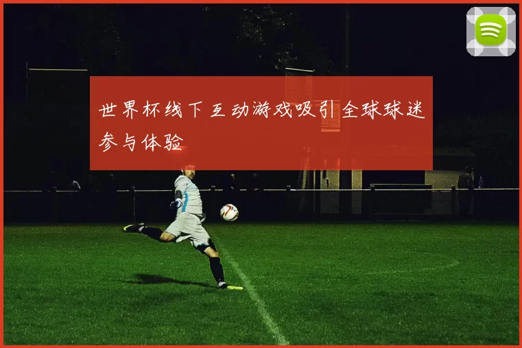 世界杯线下互动游戏吸引全球球迷参与体验