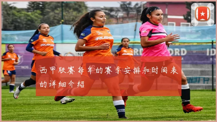 西甲联赛每年的赛季安排和时间表的详细介绍