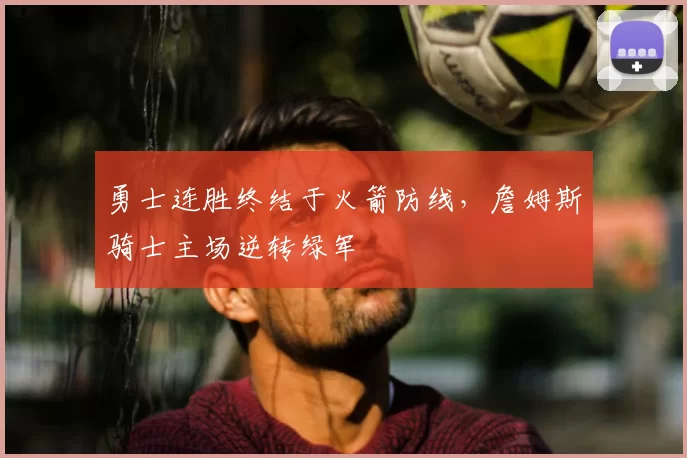 勇士连胜终结于火箭防线，詹姆斯骑士主场逆转绿军