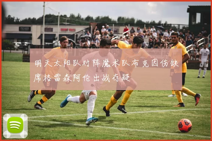 明天太阳队对阵魔术队布克因伤缺席格雷森阿伦出战存疑