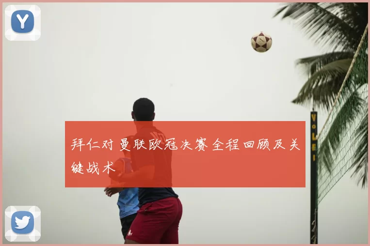 拜仁对曼联欧冠决赛全程回顾及关键战术