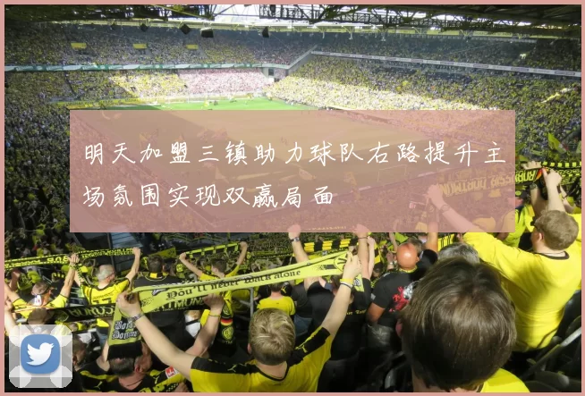 明天加盟三镇助力球队右路提升主场氛围实现双赢局面
